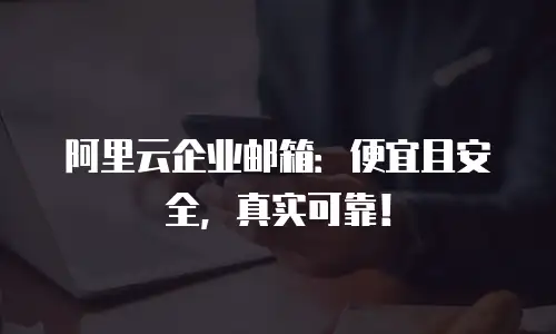 阿里云企业邮箱：便宜且安全，真实可靠！