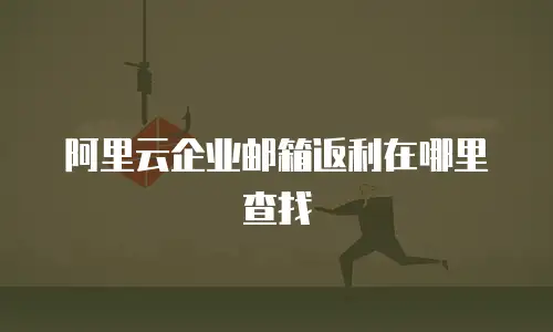 阿里云企业邮箱返利在哪里查找