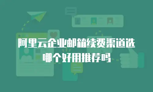 阿里云企业邮箱续费渠道选哪个好用推荐吗