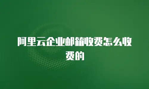 阿里云企业邮箱收费怎么收费的