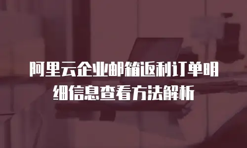 阿里云企业邮箱返利订单明细信息查看方法解析