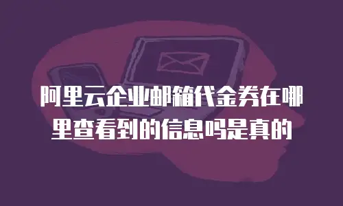 阿里云企业邮箱代金券在哪里查看到的信息吗是真的