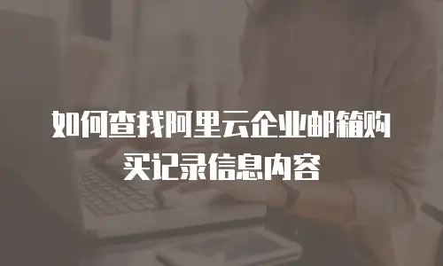 如何查找阿里云企业邮箱购买记录信息内容