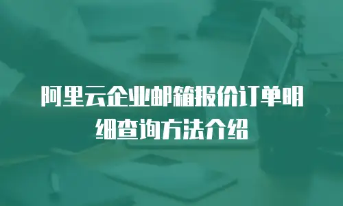 阿里云企业邮箱报价订单明细查询方法介绍
