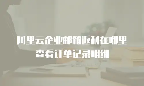 阿里云企业邮箱返利在哪里查看订单记录明细