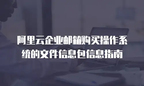 阿里云企业邮箱购买操作系统的文件信息包信息指南
