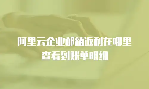 阿里云企业邮箱返利在哪里查看到账单明细