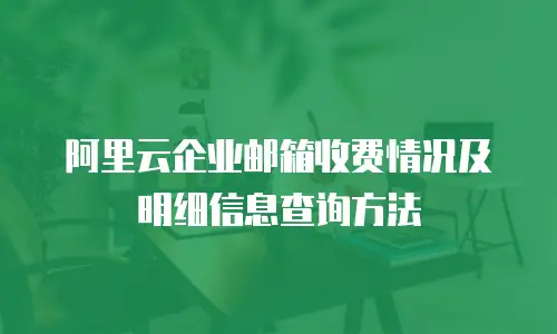 阿里云企业邮箱收费情况及明细信息查询方法