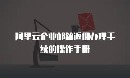 阿里云企业邮箱返佣办理手续的操作手册