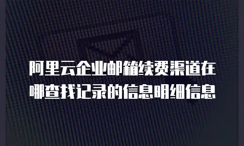 阿里云企业邮箱续费渠道在哪查找记录的信息明细信息
