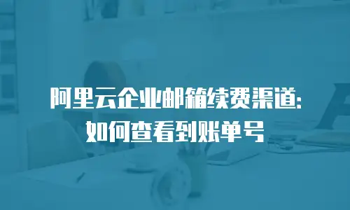 阿里云企业邮箱续费渠道：如何查看到账单号