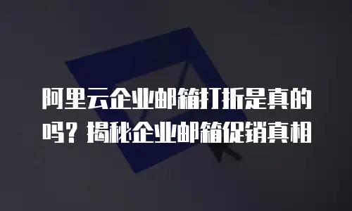 阿里云企业邮箱打折是真的吗？揭秘企业邮箱促销真相