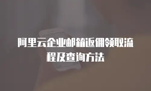 阿里云企业邮箱返佣领取流程及查询方法