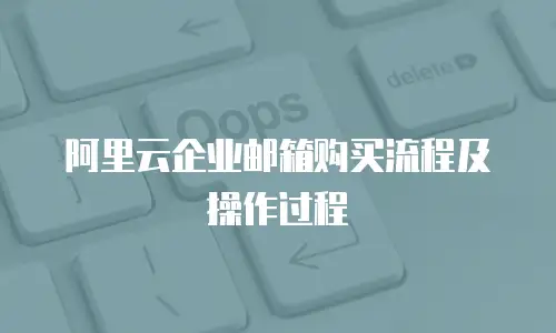 阿里云企业邮箱购买流程及操作过程