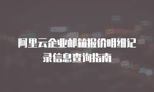 阿里云企业邮箱报价明细记录信息查询指南