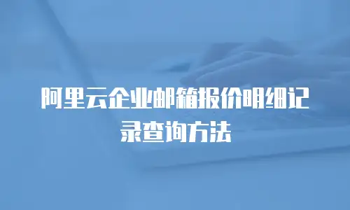 阿里云企业邮箱报价明细记录查询方法