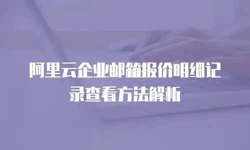 阿里云企业邮箱报价明细记录查看方法解析
