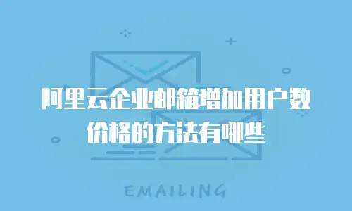 阿里云企业邮箱增加用户数价格的方法有哪些