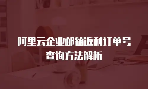 阿里云企业邮箱返利订单号查询方法解析