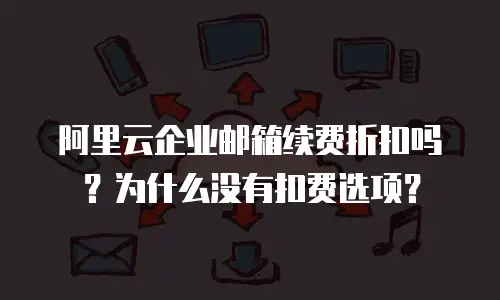 阿里云企业邮箱续费折扣吗？为什么没有扣费选项？