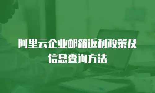 阿里云企业邮箱返利政策及信息查询方法