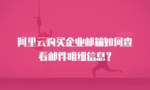 阿里云购买企业邮箱如何查看邮件明细信息？