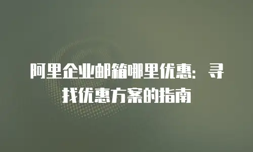阿里企业邮箱哪里优惠:寻找优惠方案的指南