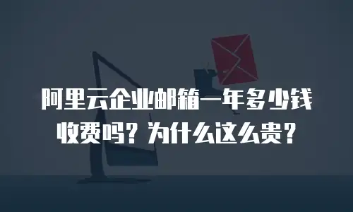 阿里云企业邮箱一年多少钱收费吗？为什么这么贵？