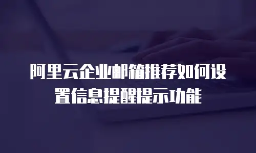 阿里云企业邮箱推荐如何设置信息提醒提示功能