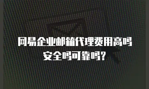 网易企业邮箱代理费用高吗安全吗可靠吗？