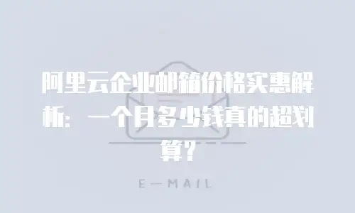 阿里云企业邮箱价格实惠解析：一个月多少钱真的超划算？