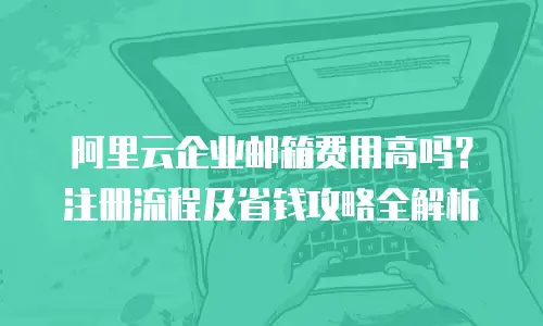 阿里云企业邮箱费用高吗？注册流程及省钱攻略全解析