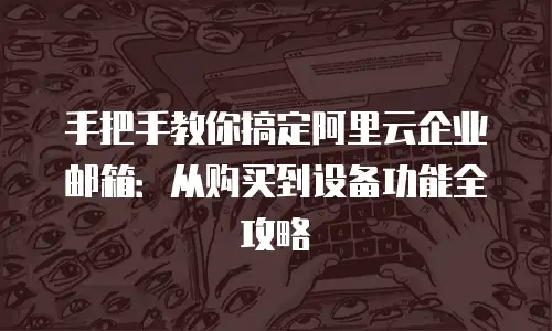 手把手教你搞定阿里云企业邮箱:从购买到设备功能全攻略