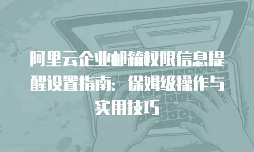阿里云企业邮箱权限信息提醒设置指南：保姆级操作与实用技巧