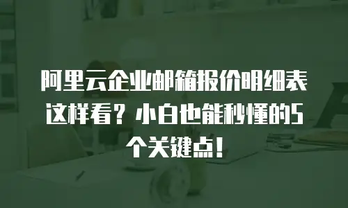 阿里云企业邮箱报价明细表这样看？小白也能秒懂的5个关键点！