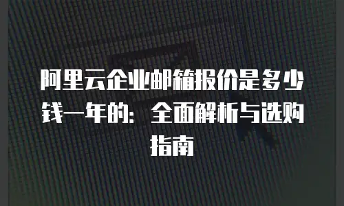阿里云企业邮箱报价是多少钱一年的：全面解析与选购指南
