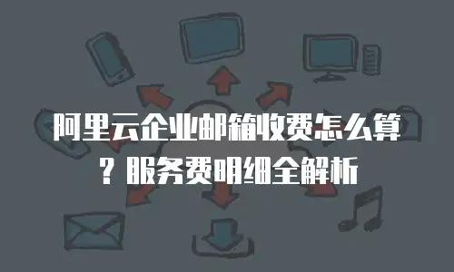 阿里云企业邮箱收费怎么算？服务费明细全解析