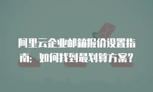 阿里云企业邮箱报价设置指南：如何找到最划算方案？