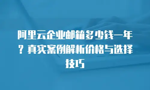 阿里云企业邮箱多少钱一年？真实案例解析价格与选择技巧