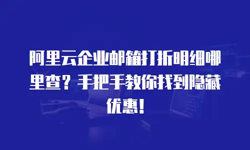 阿里云企业邮箱打折明细哪里查？手把手教你找到隐藏优惠！