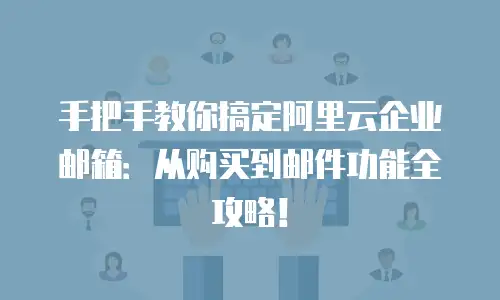 手把手教你搞定阿里云企业邮箱：从购买到邮件功能全攻略！