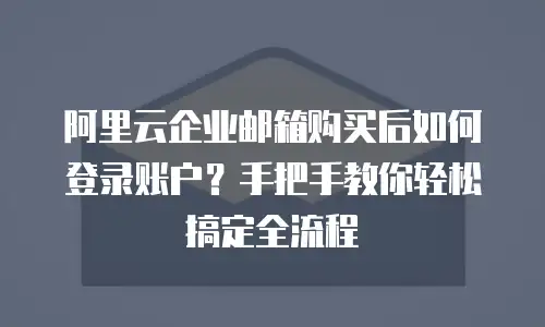 阿里云企业邮箱购买后如何登录账户？手把手教你轻松搞定全流程