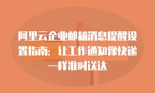 阿里云企业邮箱消息提醒设置指南：让工作通知像快递一样准时送达