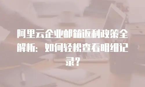 阿里云企业邮箱返利政策全解析:如何轻松查看明细记录?