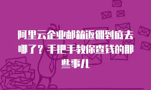阿里云企业邮箱返佣到底去哪了?手把手教你查钱的那些事儿