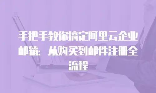 手把手教你搞定阿里云企业邮箱：从购买到邮件注册全流程