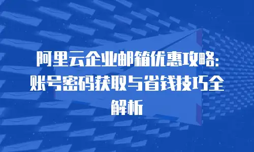 阿里云企业邮箱优惠攻略：账号密码获取与省钱技巧全解析