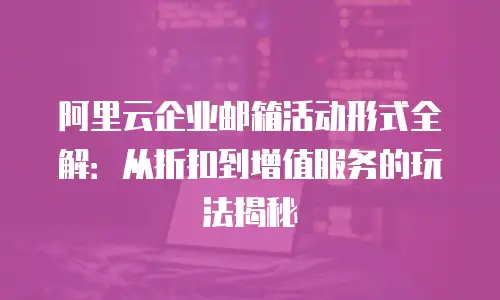 阿里云企业邮箱活动形式全解：从折扣到增值服务的玩法揭秘