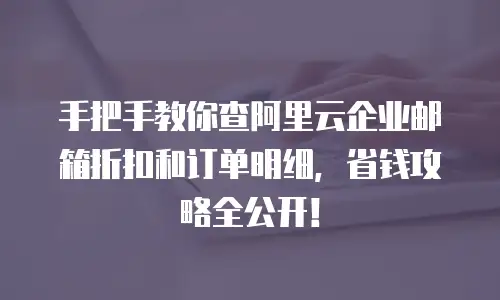 手把手教你查阿里云企业邮箱折扣和订单明细，省钱攻略全公开！