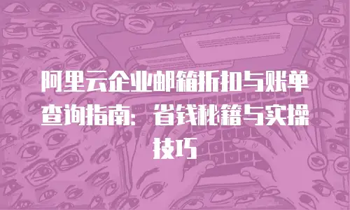 阿里云企业邮箱折扣与账单查询指南：省钱秘籍与实操技巧